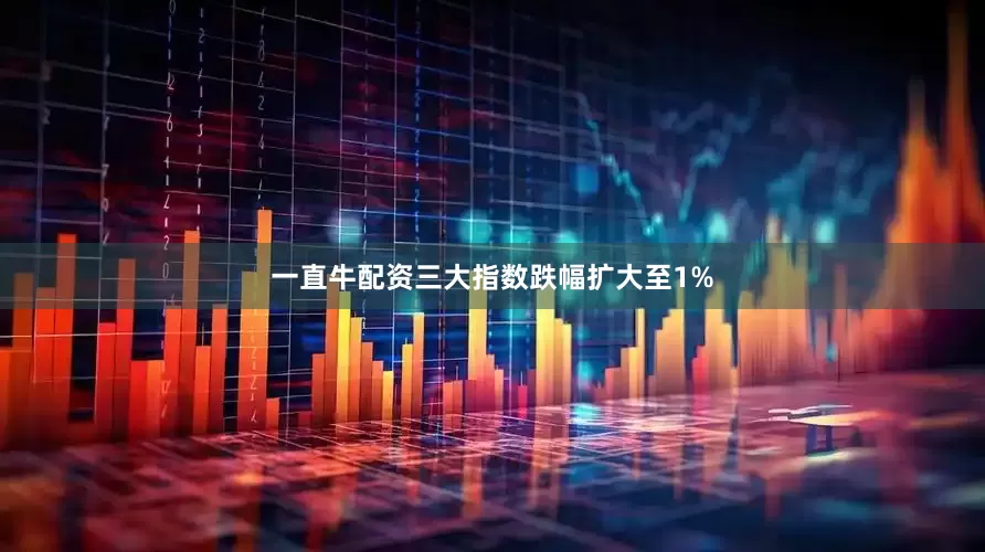 一直牛配资三大指数跌幅扩大至1%