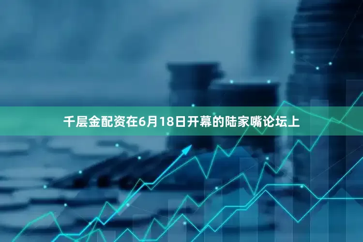 千层金配资在6月18日开幕的陆家嘴论坛上