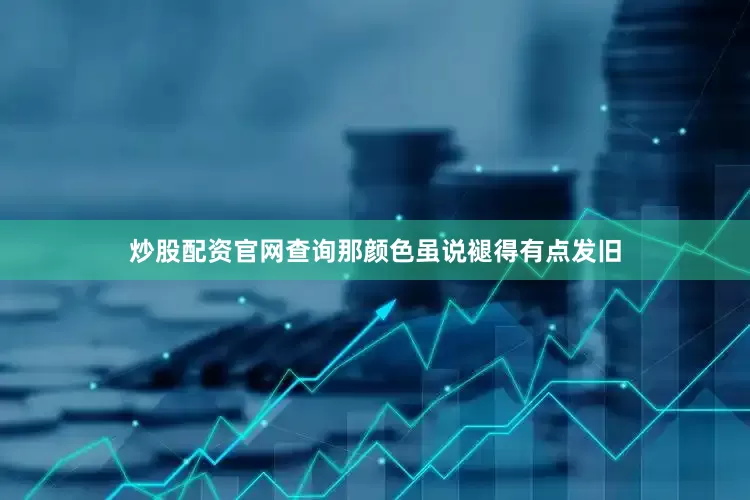 炒股配资官网查询那颜色虽说褪得有点发旧