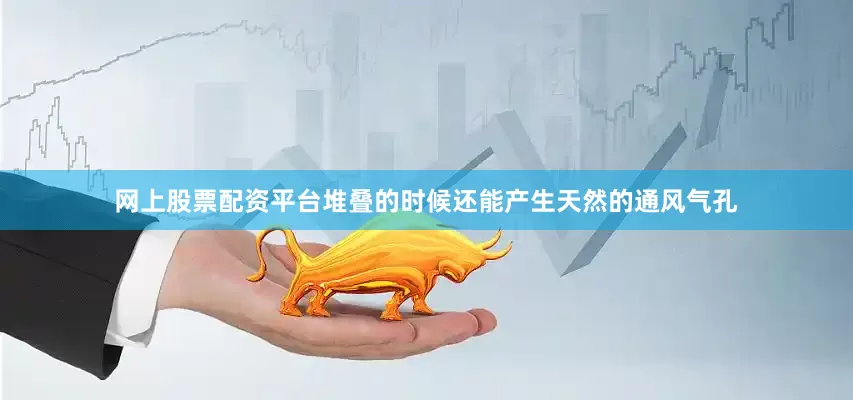 网上股票配资平台堆叠的时候还能产生天然的通风气孔