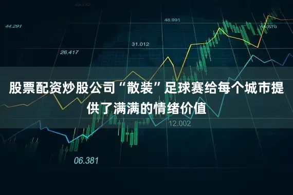 股票配资炒股公司“散装”足球赛给每个城市提供了满满的情绪价值