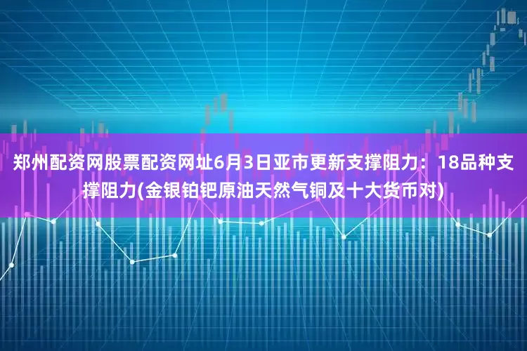 郑州配资网股票配资网址6月3日亚市更新支撑阻力：18品种支撑阻力(金银铂钯原油天然气铜及十大货币对)