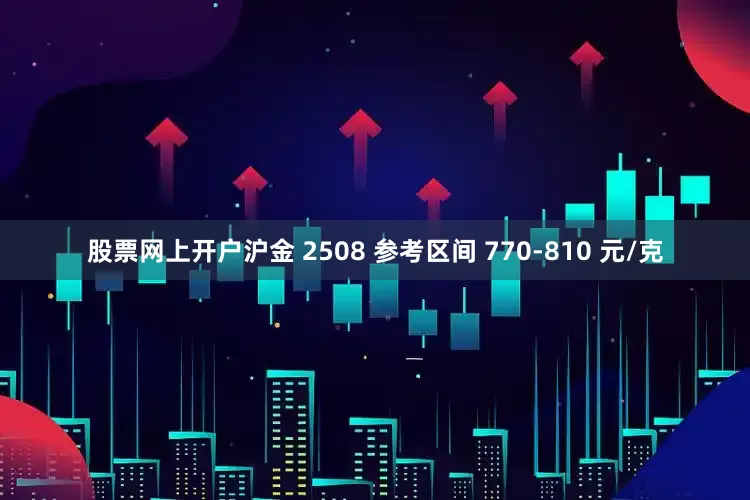 股票网上开户沪金 2508 参考区间 770-810 元/克