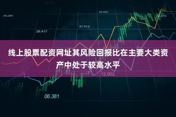 线上股票配资网址其风险回报比在主要大类资产中处于较高水平