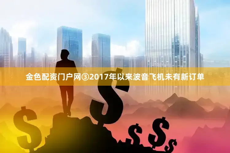 金色配资门户网③2017年以来波音飞机未有新订单
