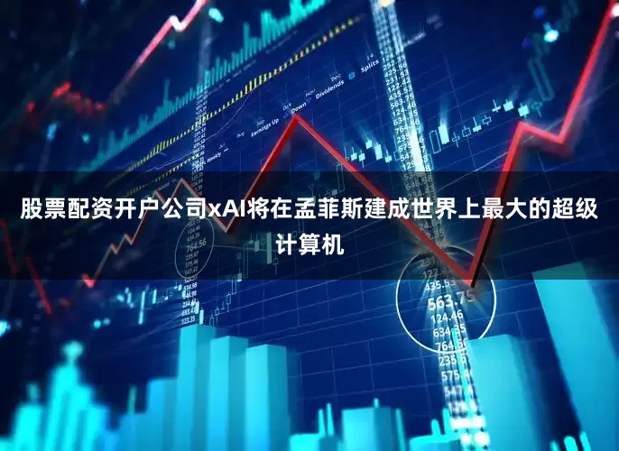 股票配资开户公司xAI将在孟菲斯建成世界上最大的超级计算机