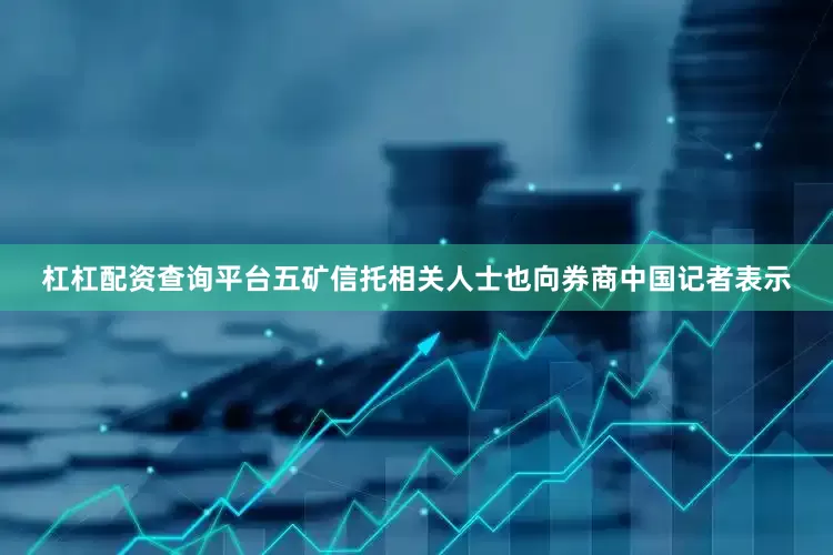 杠杠配资查询平台五矿信托相关人士也向券商中国记者表示