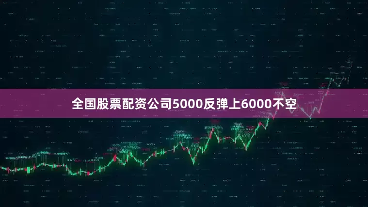 全国股票配资公司5000反弹上6000不空
