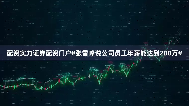 配资实力证券配资门户#张雪峰说公司员工年薪能达到200万#