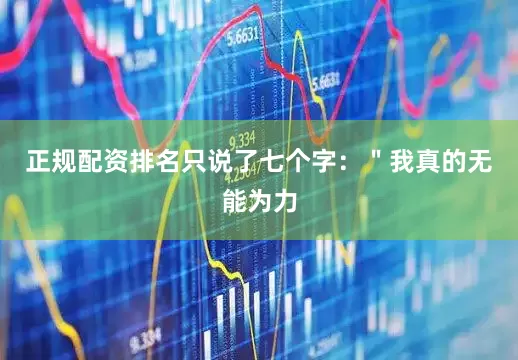 正规配资排名只说了七个字：＂我真的无能为力