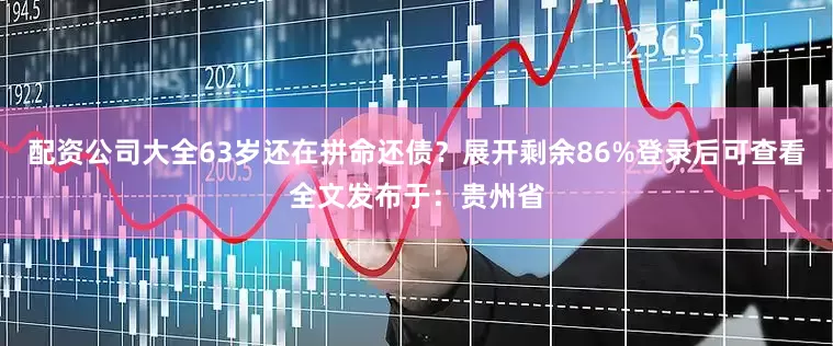 配资公司大全63岁还在拼命还债？展开剩余86%登录后可查看全文发布于：贵州省