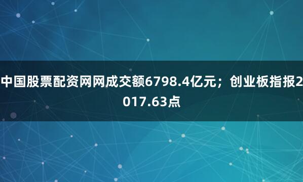 中国股票配资网网成交额6798.4亿元；创业板指报2017.63点