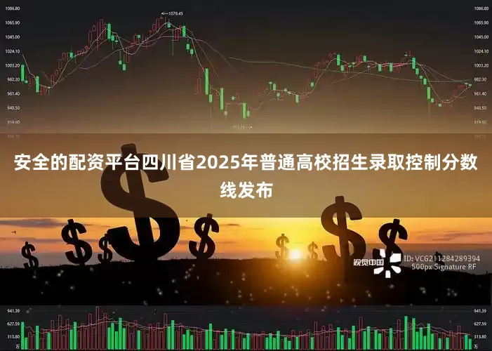 安全的配资平台四川省2025年普通高校招生录取控制分数线发布