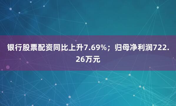 银行股票配资同比上升7.69%；归母净利润722.26万元