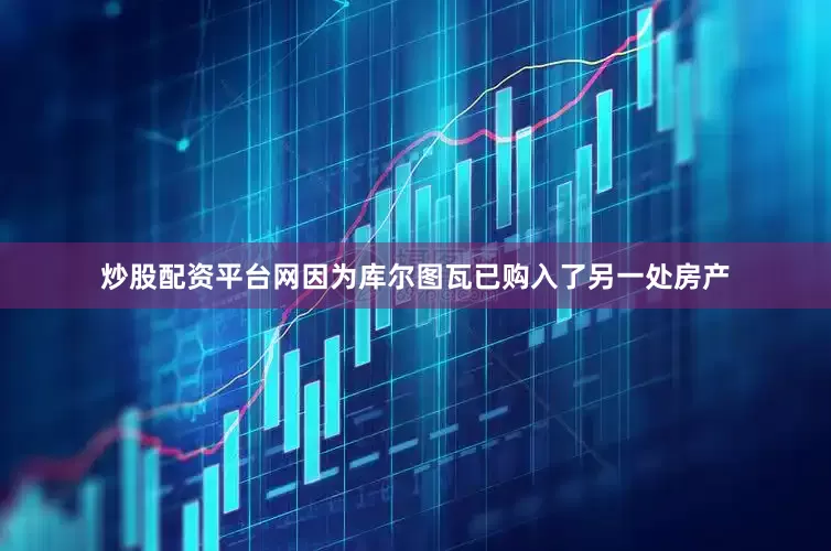 炒股配资平台网因为库尔图瓦已购入了另一处房产