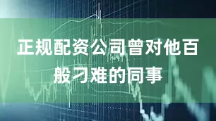 正规配资公司曾对他百般刁难的同事