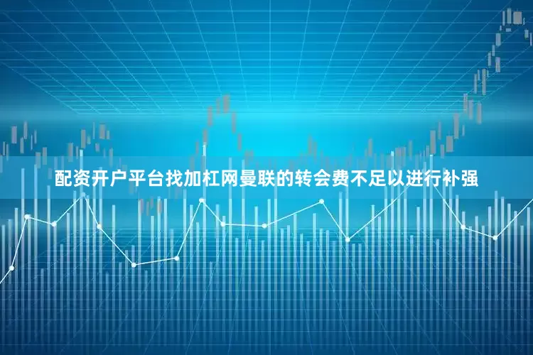 配资开户平台找加杠网曼联的转会费不足以进行补强