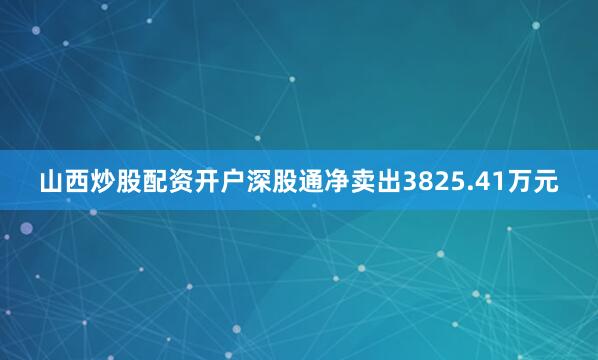 山西炒股配资开户深股通净卖出3825.41万元