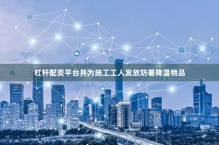 杠杆配资平台并为施工工人发放防暑降温物品