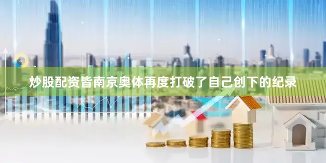 炒股配资皆南京奥体再度打破了自己创下的纪录