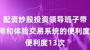 配资炒股投资领导班子带头使用和体验交易系统的便利度13次
