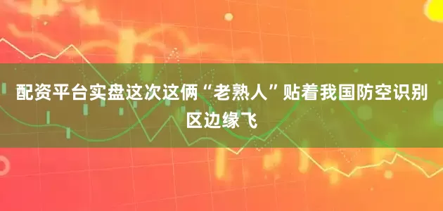 配资平台实盘这次这俩“老熟人”贴着我国防空识别区边缘飞