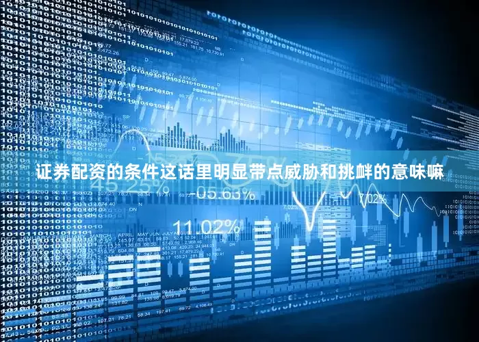 证券配资的条件这话里明显带点威胁和挑衅的意味嘛