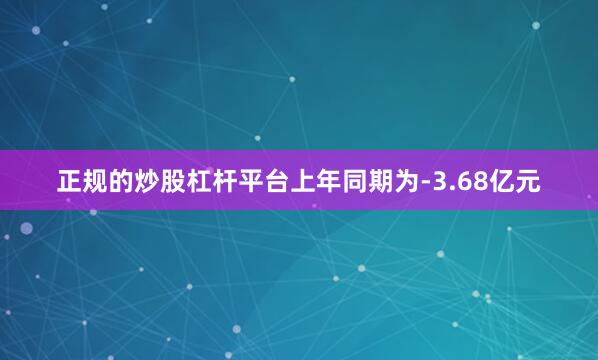 正规的炒股杠杆平台上年同期为-3.68亿元