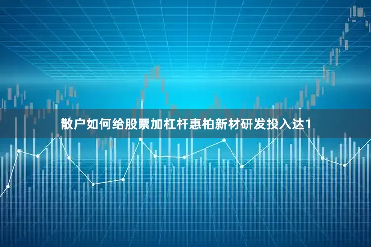 散户如何给股票加杠杆惠柏新材研发投入达1