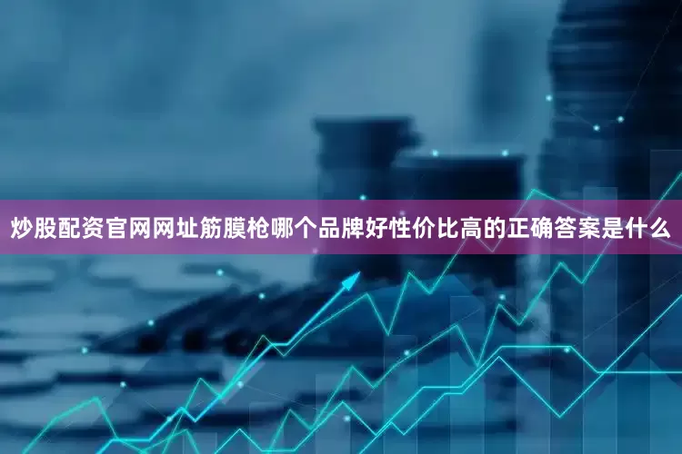 炒股配资官网网址筋膜枪哪个品牌好性价比高的正确答案是什么