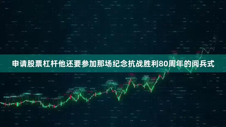 申请股票杠杆他还要参加那场纪念抗战胜利80周年的阅兵式