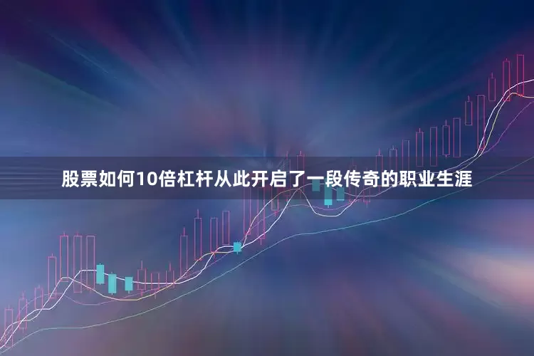 股票如何10倍杠杆从此开启了一段传奇的职业生涯
