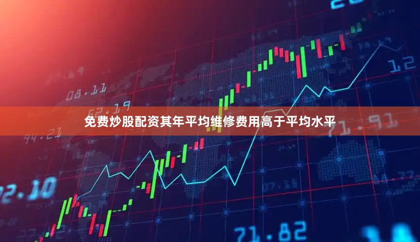 免费炒股配资其年平均维修费用高于平均水平