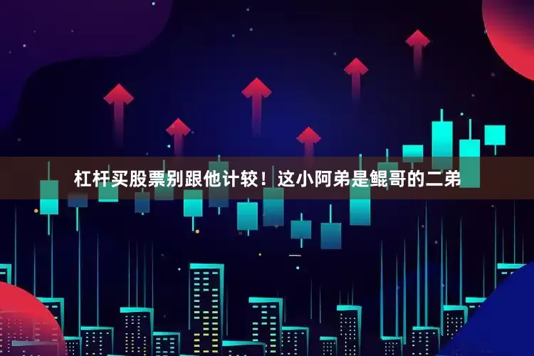 杠杆买股票别跟他计较！这小阿弟是鲲哥的二弟