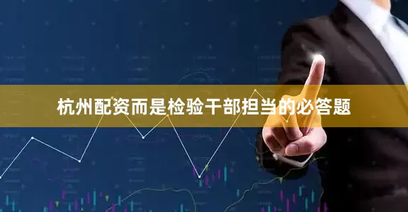 杭州配资而是检验干部担当的必答题