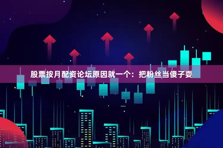 股票按月配资论坛原因就一个：把粉丝当傻子耍