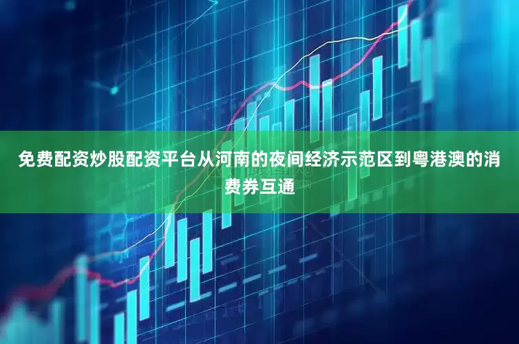 免费配资炒股配资平台从河南的夜间经济示范区到粤港澳的消费券互通