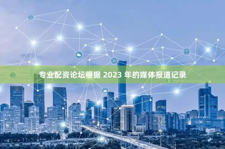 专业配资论坛根据 2023 年的媒体报道记录