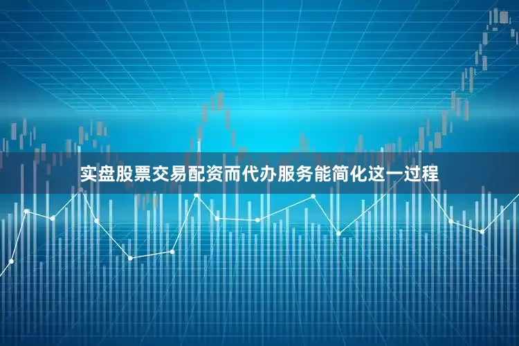 实盘股票交易配资而代办服务能简化这一过程