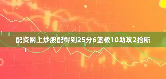 配资网上炒股配得到25分6篮板10助攻2抢断