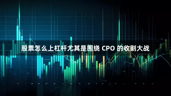 股票怎么上杠杆尤其是围绕 CPO 的收割大战