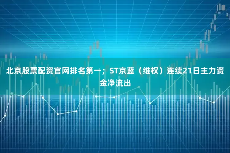 北京股票配资官网排名第一；ST京蓝（维权）连续21日主力资金净流出