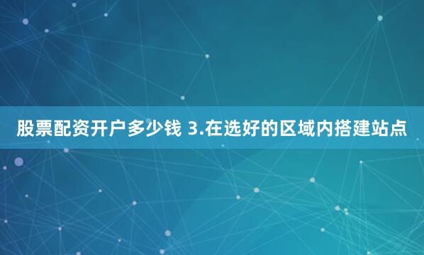 股票配资开户多少钱 3.在选好的区域内搭建站点