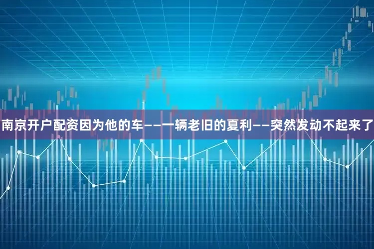 南京开户配资因为他的车——一辆老旧的夏利——突然发动不起来了