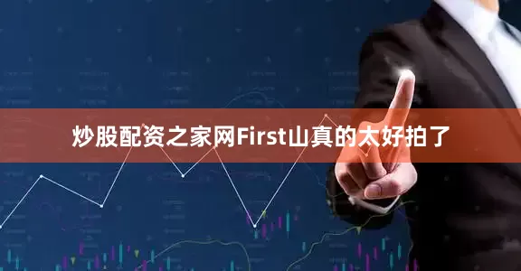 炒股配资之家网First山真的太好拍了
