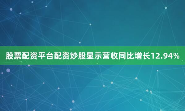 股票配资平台配资炒股显示营收同比增长12.94%
