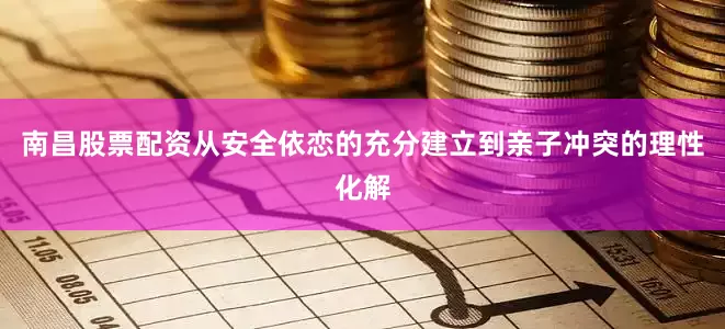 南昌股票配资从安全依恋的充分建立到亲子冲突的理性化解