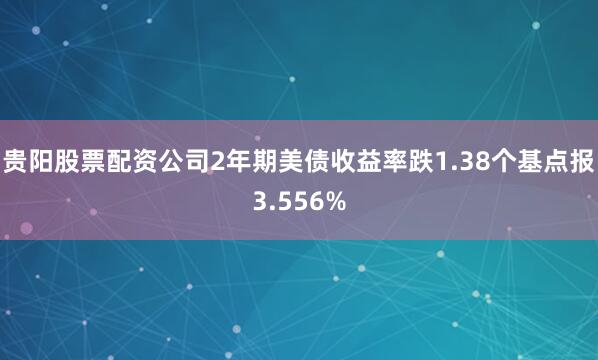 贵阳股票配资公司2年期美债收益率跌1.38个基点报3.556%