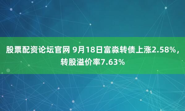 股票配资论坛官网 9月18日富淼转债上涨2.58%，转股溢价率7.63%