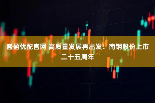 盛盈优配官网 高质量发展再出发！南钢股份上市二十五周年